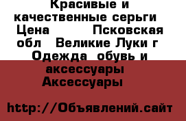 Красивые и качественные серьги › Цена ­ 300 - Псковская обл., Великие Луки г. Одежда, обувь и аксессуары » Аксессуары   